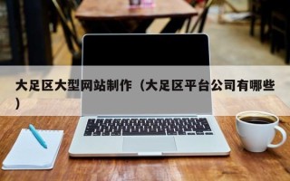锡林郭勒盟大足区大型网站制作（大足区平台公司有哪些）