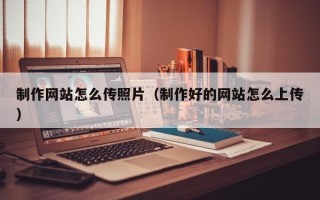 锡林郭勒盟制作网站怎么传照片（制作好的网站怎么上传）