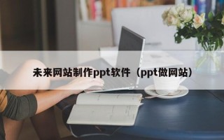 锡林郭勒盟未来网站制作ppt软件（ppt做网站）