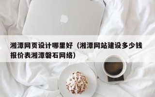 锡林郭勒盟湘潭网页设计哪里好（湘潭网站建设多少钱 报价表湘潭磐石网络）