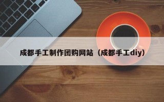 锡林郭勒盟成都手工制作团购网站（成都手工diy）