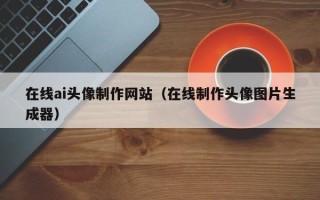 锡林郭勒盟在线ai头像制作网站（在线制作头像图片生成器）