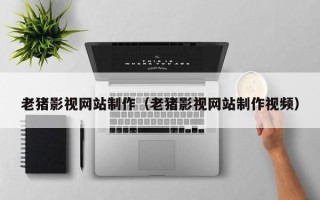 锡林郭勒盟老猪影视网站制作（老猪影视网站制作视频）