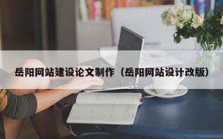 锡林郭勒盟岳阳网站建设论文制作（岳阳网站设计改版）
