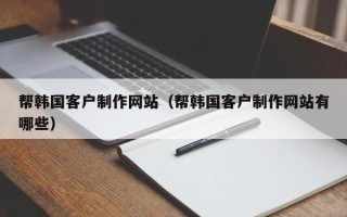 锡林郭勒盟帮韩国客户制作网站（帮韩国客户制作网站有哪些）